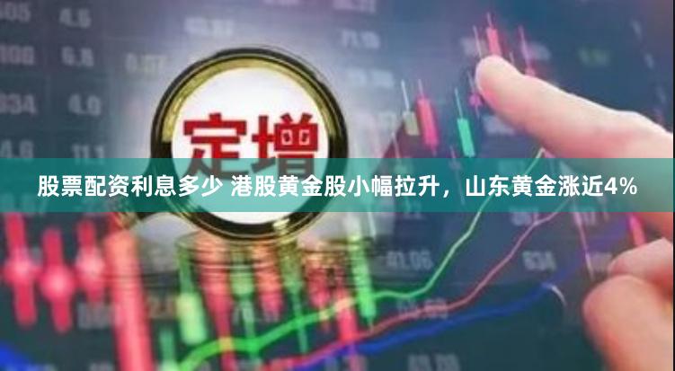 股票配资利息多少 港股黄金股小幅拉升，山东黄金涨近4%