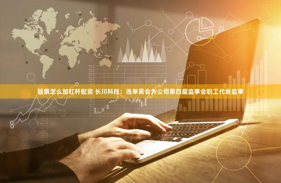 股票怎么加杠杆配资 长川科技：选举吴会为公司第四届监事会职工代表监事