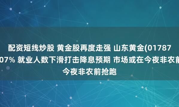 配资短线炒股 黄金股再度走强 山东黄金(01787)涨4.07% 就业人数下滑打击降息预期 市场或在今夜非农前抢跑