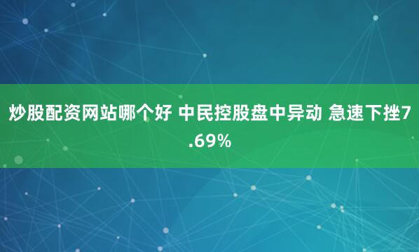 炒股配资网站哪个好 中民控股盘中异动 急速下挫7.69%