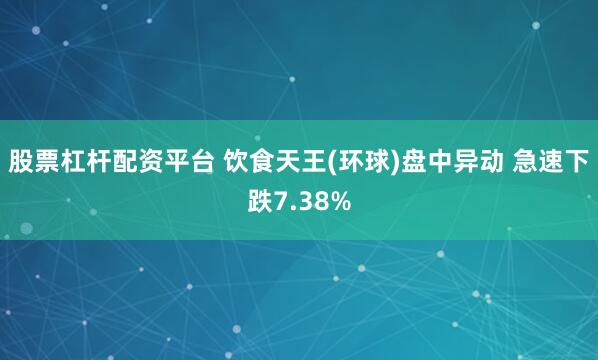 股票杠杆配资平台 饮食天王(环球)盘中异动 急速下跌7.38%
