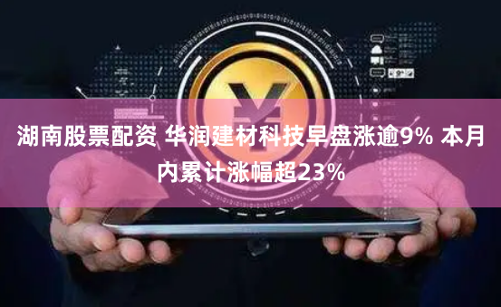 湖南股票配资 华润建材科技早盘涨逾9% 本月内累计涨幅超23%
