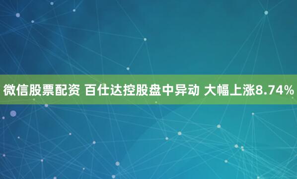 微信股票配资 百仕达控股盘中异动 大幅上涨8.74%