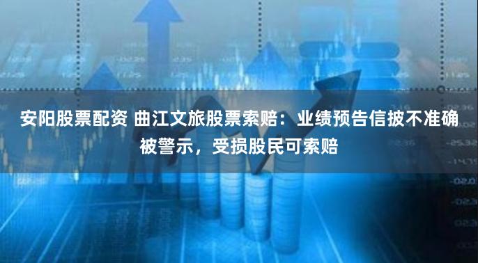 安阳股票配资 曲江文旅股票索赔：业绩预告信披不准确被警示，受损股民可索赔