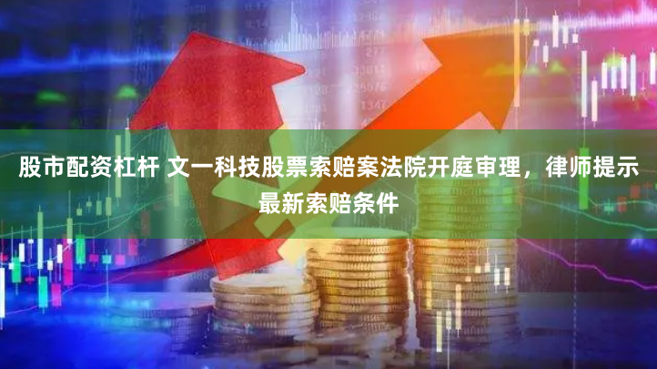 股市配资杠杆 文一科技股票索赔案法院开庭审理，律师提示最新索赔条件