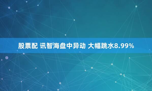 股票配 讯智海盘中异动 大幅跳水8.99%