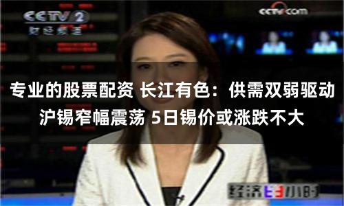 专业的股票配资 长江有色：供需双弱驱动沪锡窄幅震荡 5日锡价或涨跌不大