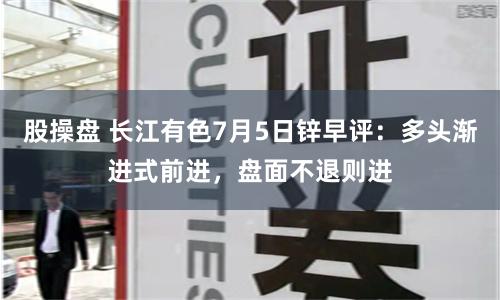 股操盘 长江有色7月5日锌早评：多头渐进式前进，盘面不退则进