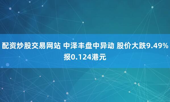 配资炒股交易网站 中泽丰盘中异动 股价大跌9.49%报0.124港元