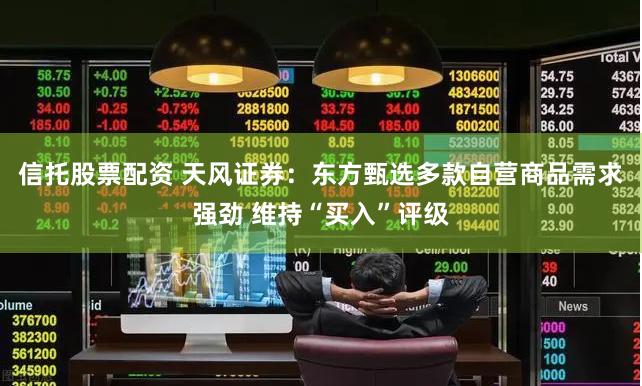 信托股票配资 天风证券：东方甄选多款自营商品需求强劲 维持“买入”评级