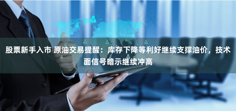 股票新手入市 原油交易提醒：库存下降等利好继续支撑油价，技术面信号暗示继续冲高
