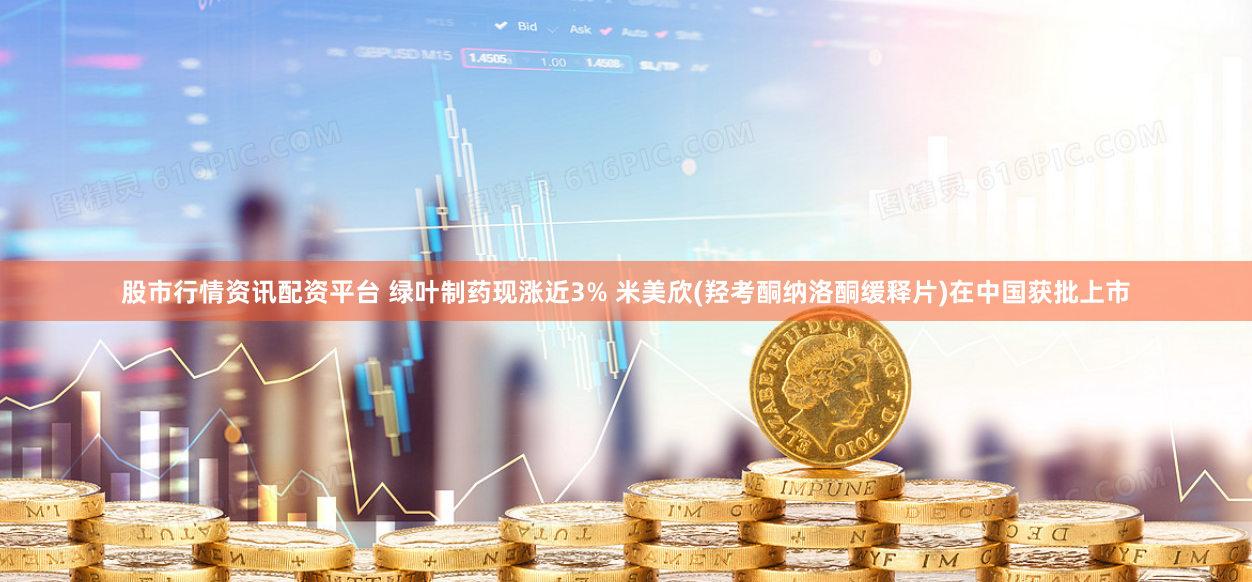 股市行情资讯配资平台 绿叶制药现涨近3% 米美欣(羟考酮纳洛酮缓释片)在中国获批上市