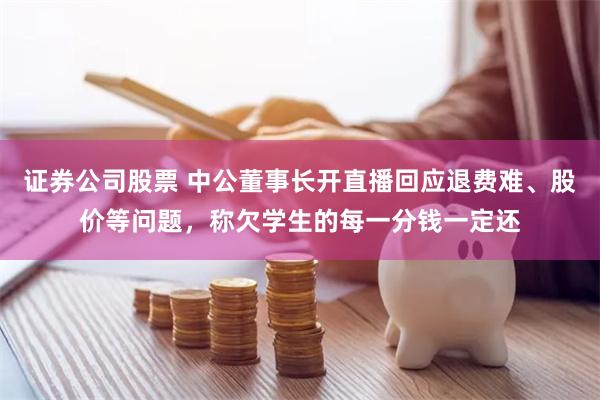 证券公司股票 中公董事长开直播回应退费难、股价等问题，称欠学生的每一分钱一定还