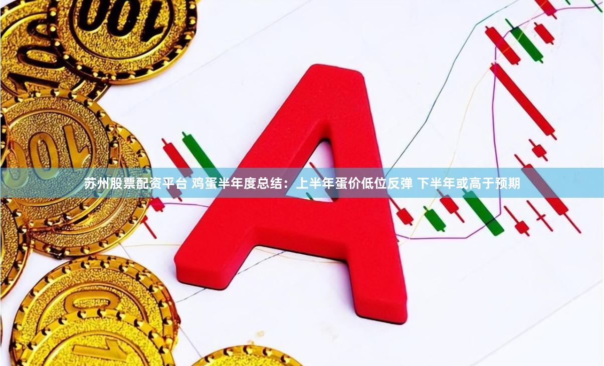苏州股票配资平台 鸡蛋半年度总结：上半年蛋价低位反弹 下半年或高于预期