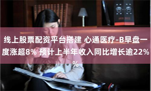 线上股票配资平台搭建 心通医疗-B早盘一度涨超8% 预计上半年收入同比增长逾22%