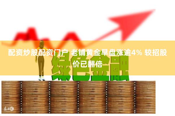 配资炒股配资门户 老铺黄金早盘涨逾4% 较招股价已翻倍