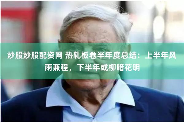 炒股炒股配资网 热轧板卷半年度总结：上半年风雨兼程，下半年或柳暗花明