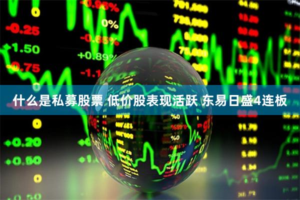 什么是私募股票 低价股表现活跃 东易日盛4连板