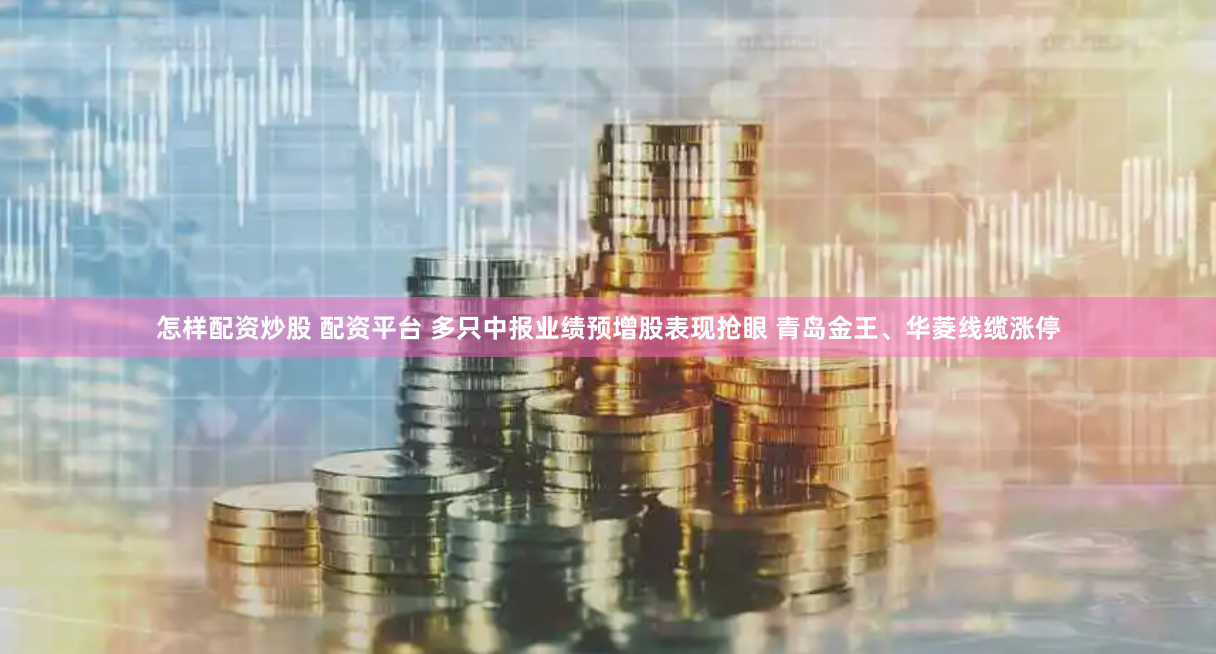 怎样配资炒股 配资平台 多只中报业绩预增股表现抢眼 青岛金王、华菱线缆涨停