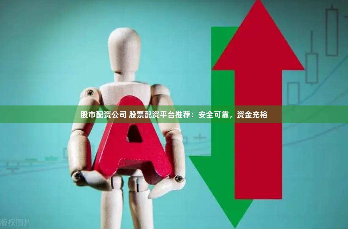 股市配资公司 股票配资平台推荐：安全可靠，资金充裕