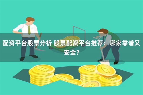 配资平台股票分析 股票配资平台推荐：哪家靠谱又安全？