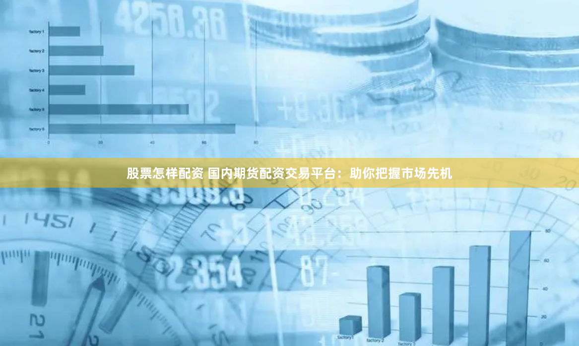 股票怎样配资 国内期货配资交易平台：助你把握市场先机