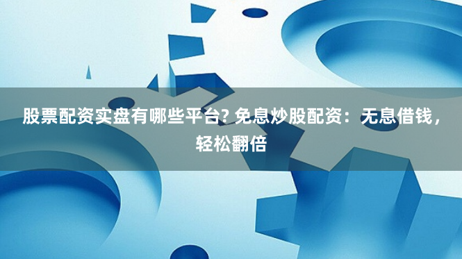 股票配资实盘有哪些平台? 免息炒股配资：无息借钱，轻松翻倍