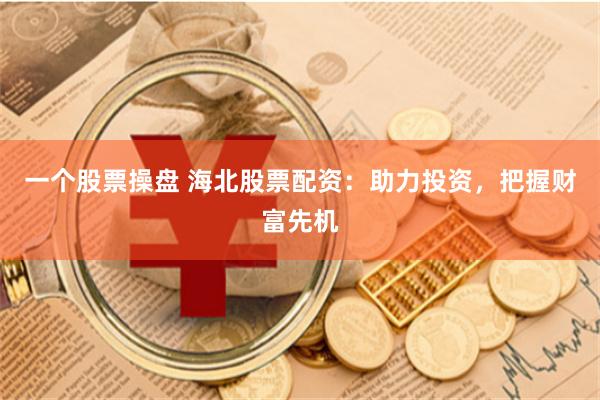 一个股票操盘 海北股票配资：助力投资，把握财富先机