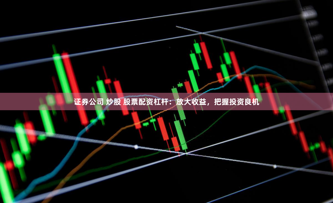 证券公司 炒股 股票配资杠杆：放大收益，把握投资良机