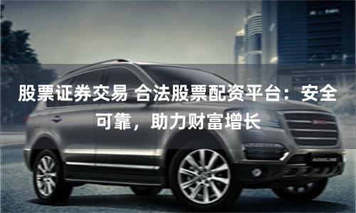 股票证券交易 合法股票配资平台：安全可靠，助力财富增长