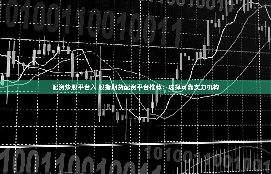 配资炒股平台入 股指期货配资平台推荐：选择可靠实力机构