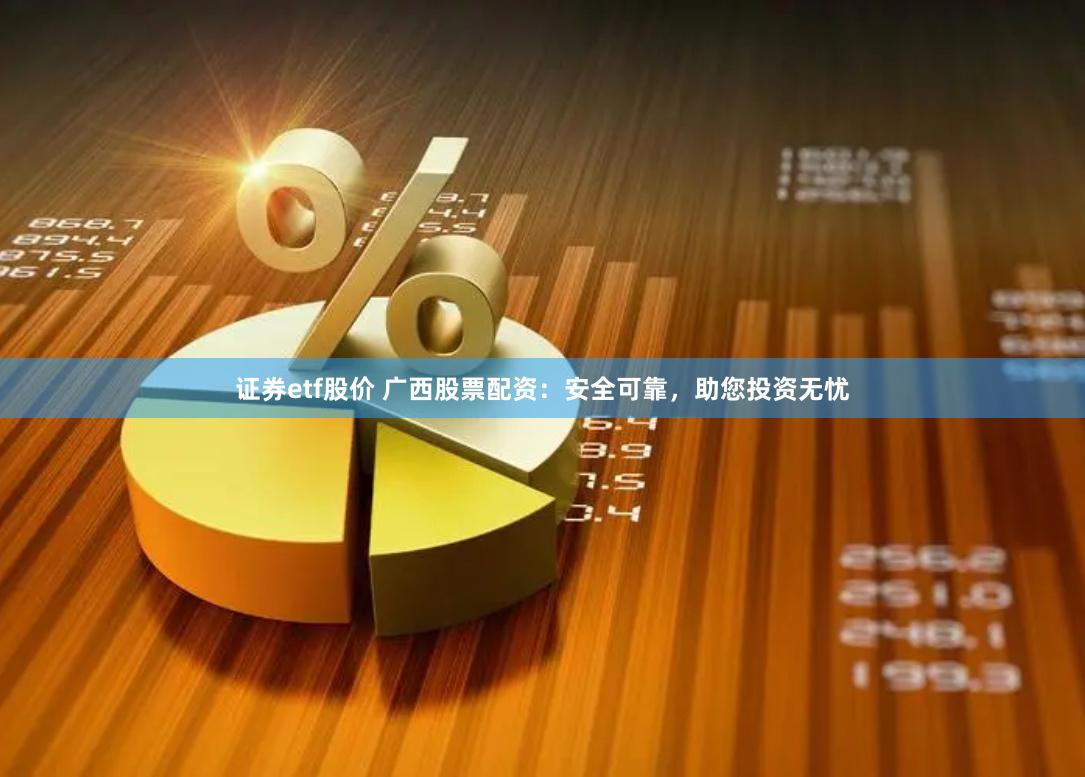 证券etf股价 广西股票配资：安全可靠，助您投资无忧