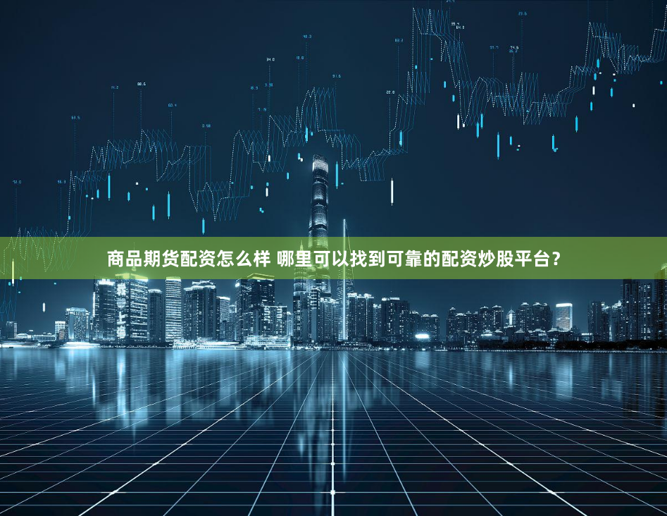 商品期货配资怎么样 哪里可以找到可靠的配资炒股平台？