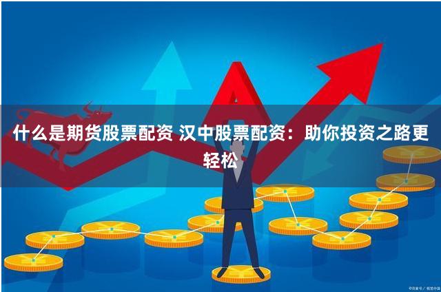 什么是期货股票配资 汉中股票配资：助你投资之路更轻松