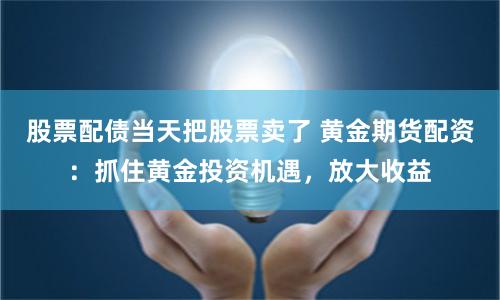 股票配债当天把股票卖了 黄金期货配资：抓住黄金投资机遇，放大收益