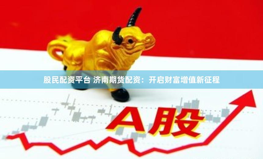 股民配资平台 济南期货配资：开启财富增值新征程