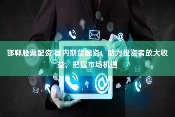 邯郸股票配资 国内期货配资：助力投资者放大收益，把握市场机遇