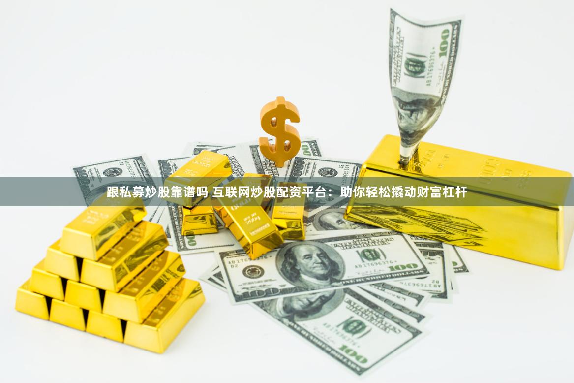 跟私募炒股靠谱吗 互联网炒股配资平台：助你轻松撬动财富杠杆