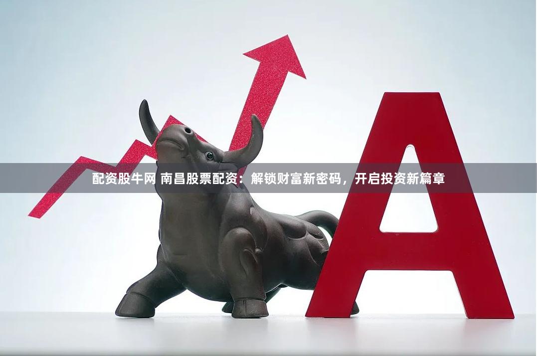 配资股牛网 南昌股票配资：解锁财富新密码，开启投资新篇章