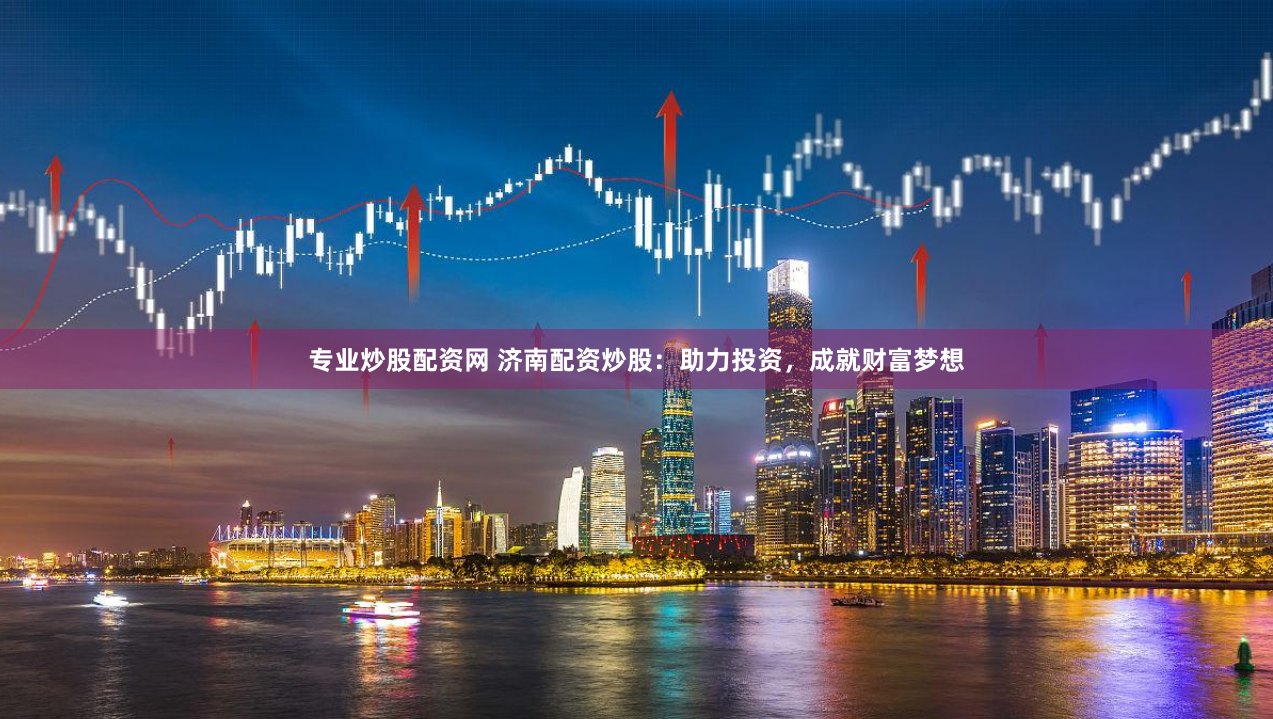 专业炒股配资网 济南配资炒股：助力投资，成就财富梦想