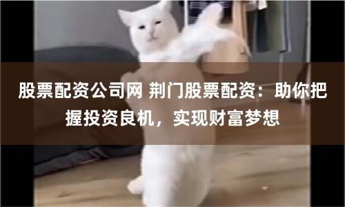股票配资公司网 荆门股票配资：助你把握投资良机，实现财富梦想