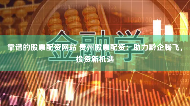 靠谱的股票配资网站 贵州股票配资：助力黔企腾飞，投资新机遇