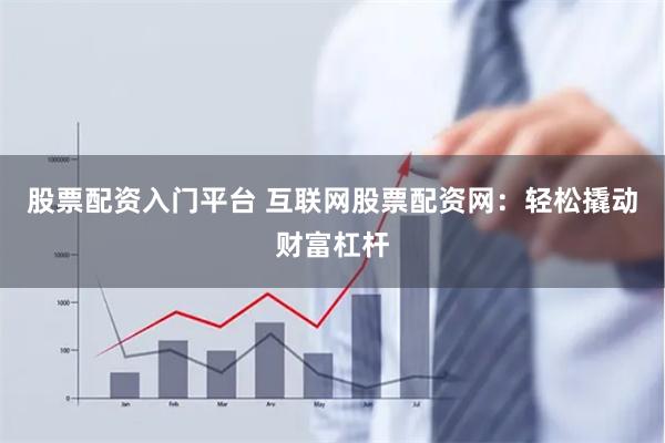 股票配资入门平台 互联网股票配资网：轻松撬动财富杠杆