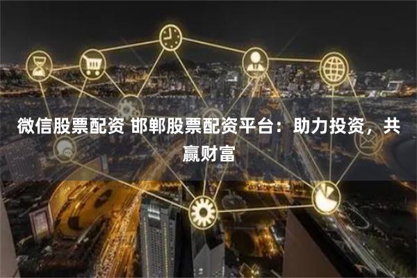 微信股票配资 邯郸股票配资平台：助力投资，共赢财富