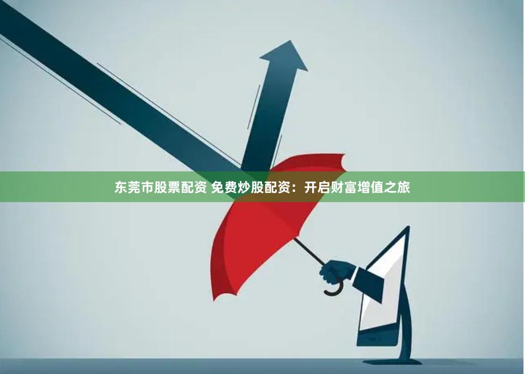东莞市股票配资 免费炒股配资：开启财富增值之旅
