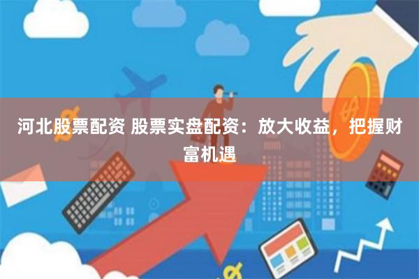 河北股票配资 股票实盘配资：放大收益，把握财富机遇