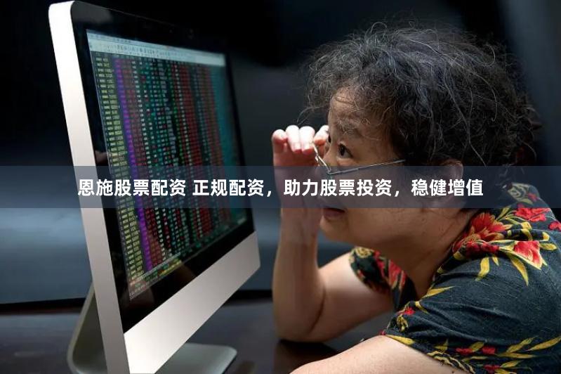 恩施股票配资 正规配资，助力股票投资，稳健增值