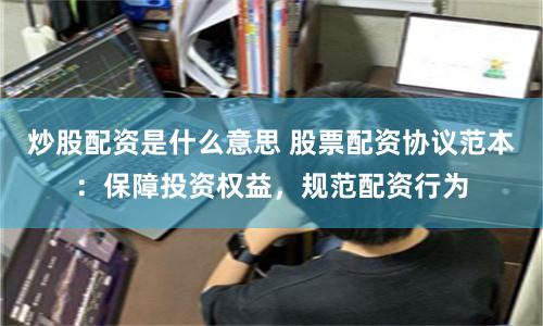 炒股配资是什么意思 股票配资协议范本：保障投资权益，规范配资行为