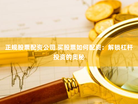 正规股票配资公司 买股票如何配资：解锁杠杆投资的奥秘