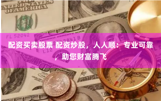 配资买卖股票 配资炒股，人人顺：专业可靠，助您财富腾飞